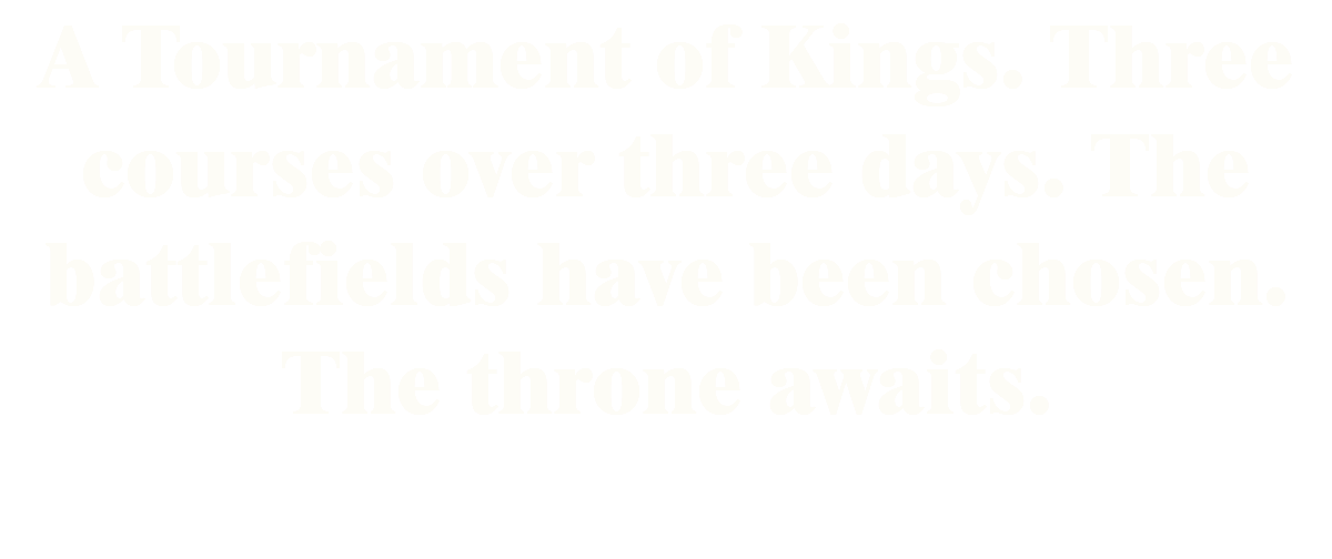 A Tournament of Kings. Three courses over three days. The battlefields have been chosen. The throne awaits.